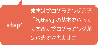 Step1：まずはプログラミング言語「Python」の基本をじっくり学習。プログラミングがはじめてでも大丈夫！