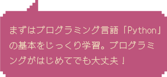 Step1：まずはプログラミング言語「Python」の基本をじっくり学習。プログラミングがはじめてでも大丈夫！